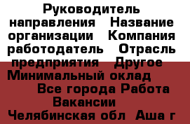 Руководитель направления › Название организации ­ Компания-работодатель › Отрасль предприятия ­ Другое › Минимальный оклад ­ 27 000 - Все города Работа » Вакансии   . Челябинская обл.,Аша г.